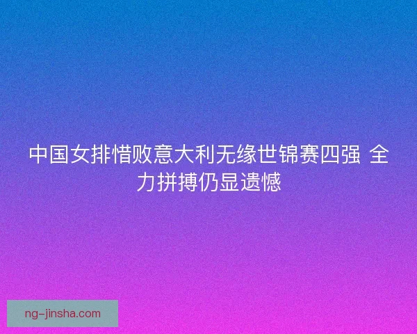 中国女排惜败意大利无缘世锦赛四强 全力拼搏仍显遗憾 中国女排惜败意大利无缘世锦赛四强 全力拼搏仍显遗憾