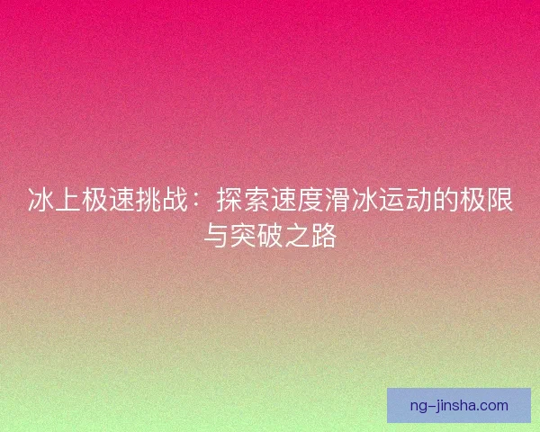 冰上极速挑战：探索速度滑冰运动的极限与突破之路