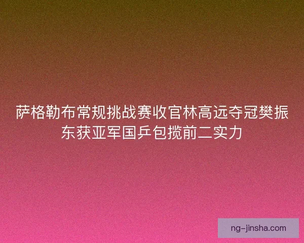 萨格勒布常规挑战赛收官林高远夺冠樊振东获亚军国乒包揽前二实力