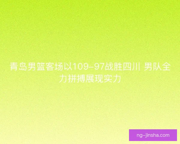青岛男篮客场以109-97战胜四川 男队全力拼搏展现实力