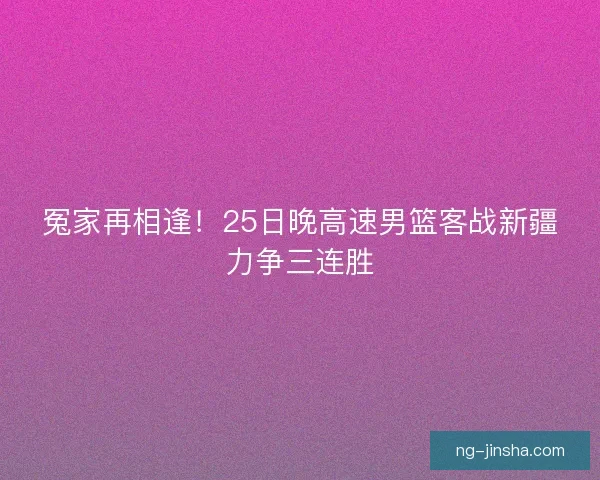 冤家再相逢！25日晚高速男篮客战新疆力争三连胜