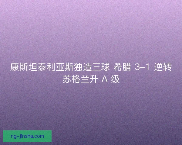 康斯坦泰利亚斯独造三球 希腊 3-1 逆转苏格兰升 A 级