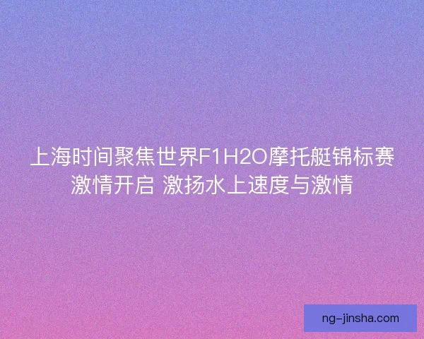 上海时间聚焦世界F1H2O摩托艇锦标赛激情开启 激扬水上速度与激情