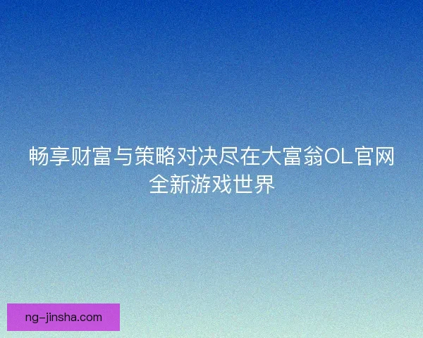 畅享财富与策略对决尽在大富翁OL官网全新游戏世界
