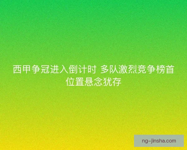 西甲争冠进入倒计时 多队激烈竞争榜首位置悬念犹存