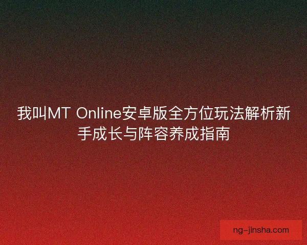 我叫MT Online安卓版全方位玩法解析新手成长与阵容养成指南