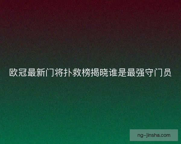 欧冠最新门将扑救榜揭晓谁是最强守门员