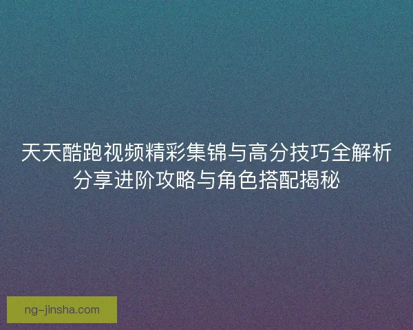 天天酷跑视频精彩集锦与高分技巧全解析分享进阶攻略与角色搭配揭秘 天天酷跑视频精彩集锦与高分技巧全解析分享进阶攻略与角色搭配揭秘