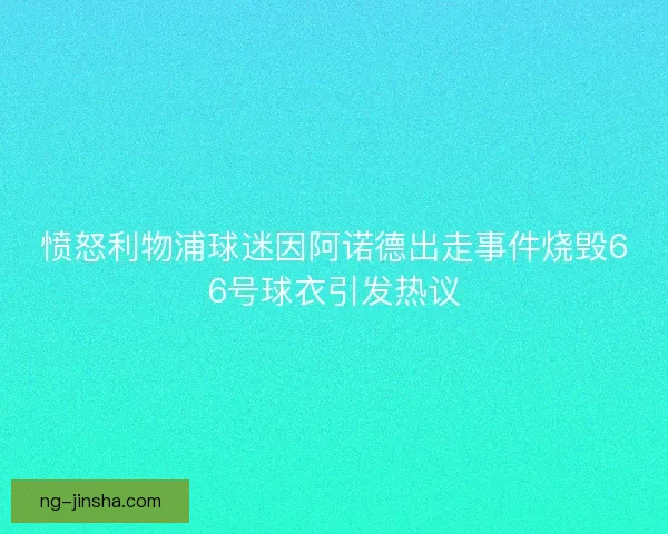 愤怒利物浦球迷因阿诺德出走事件烧毁66号球衣引发热议 愤怒利物浦球迷因阿诺德出走事件烧毁66号球衣引发热议