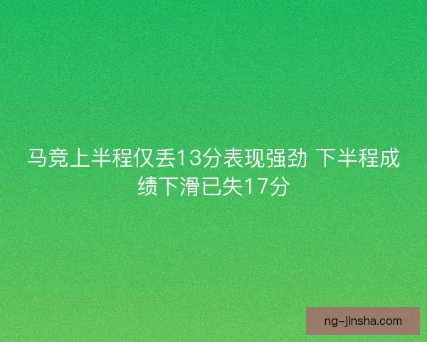 马竞上半程仅丢13分表现强劲 下半程成绩下滑已失17分 马竞上半程仅丢13分表现强劲 下半程成绩下滑已失17分