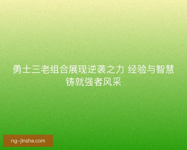 勇士三老组合展现逆袭之力 经验与智慧铸就强者风采 勇士三老组合展现逆袭之力 经验与智慧铸就强者风采