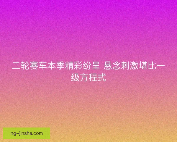 二轮赛车本季精彩纷呈 悬念刺激堪比一级方程式 二轮赛车本季精彩纷呈 悬念刺激堪比一级方程式