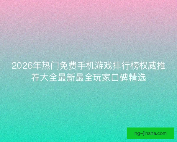 2026年热门免费手机游戏排行榜权威推荐大全最新最全玩家口碑精选 2026年热门免费手机游戏排行榜权威推荐大全最新最全玩家口碑精选