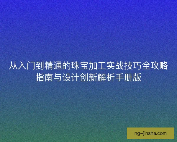 从入门到精通的珠宝加工实战技巧全攻略指南与设计创新解析手册版