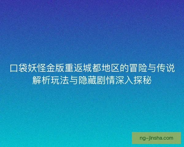 口袋妖怪金版重返城都地区的冒险与传说解析玩法与隐藏剧情深入探秘
