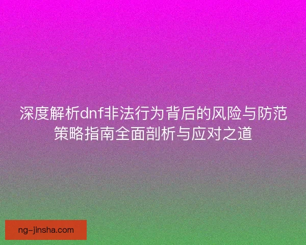 深度解析dnf非法行为背后的风险与防范策略指南全面剖析与应对之道 深度解析dnf非法行为背后的风险与防范策略指南全面剖析与应对之道
