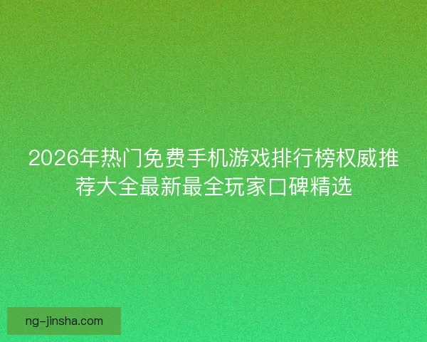 2026年热门免费手机游戏排行榜权威推荐大全最新最全玩家口碑精选