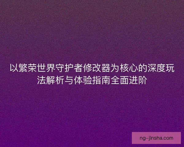 以繁荣世界守护者修改器为核心的深度玩法解析与体验指南全面进阶