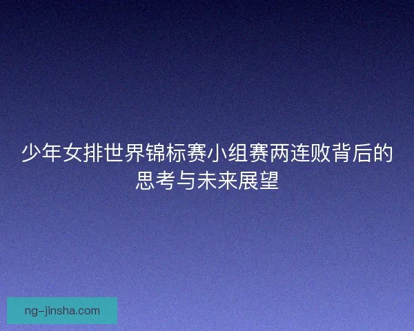 少年女排世界锦标赛小组赛两连败背后的思考与未来展望