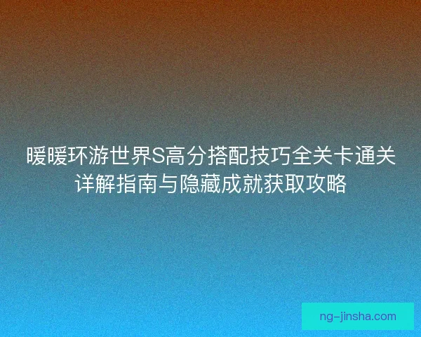 暖暖环游世界S高分搭配技巧全关卡通关详解指南与隐藏成就获取攻略