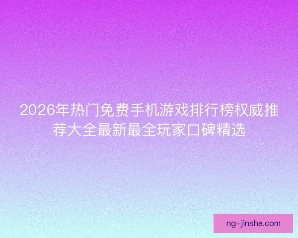 2026年热门免费手机游戏排行榜权威推荐大全最新最全玩家口碑精选