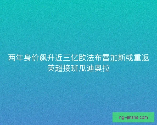 两年身价飙升近三亿欧法布雷加斯或重返英超接班瓜迪奥拉