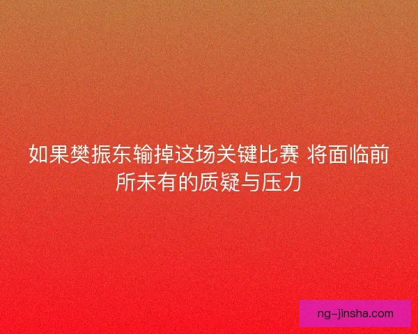 如果樊振东输掉这场关键比赛 将面临前所未有的质疑与压力